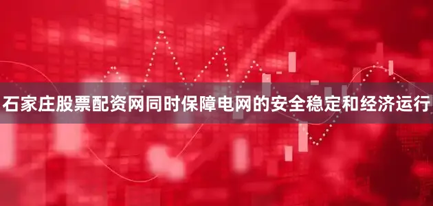 石家庄股票配资网同时保障电网的安全稳定和经济运行
