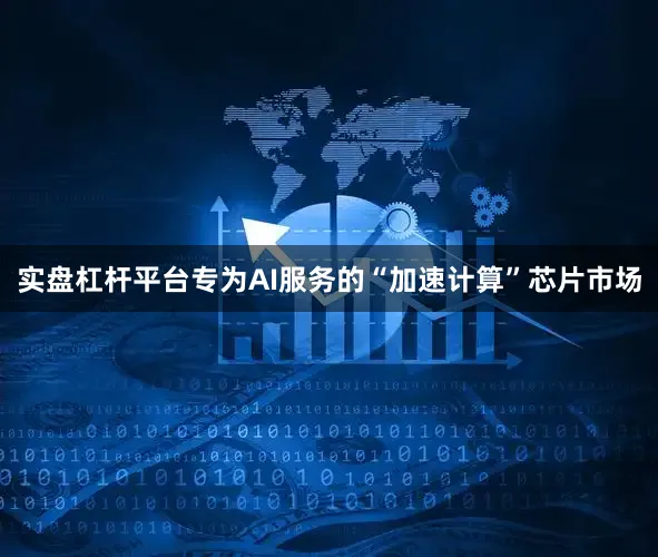 实盘杠杆平台专为AI服务的“加速计算”芯片市场