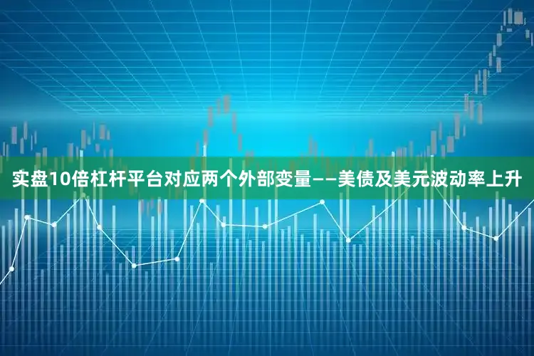 实盘10倍杠杆平台对应两个外部变量——美债及美元波动率上升