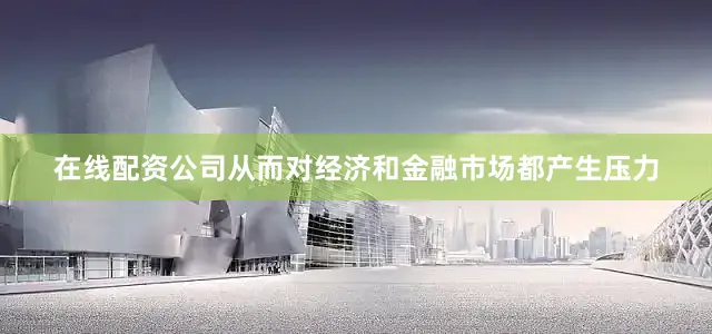 在线配资公司从而对经济和金融市场都产生压力