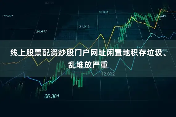 线上股票配资炒股门户网址闲置地积存垃圾、乱堆放严重