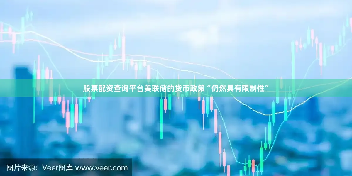 股票配资查询平台美联储的货币政策“仍然具有限制性”