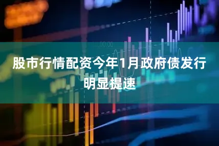 股市行情配资今年1月政府债发行明显提速