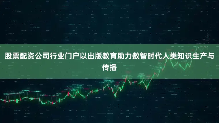 股票配资公司行业门户以出版教育助力数智时代人类知识生产与传播