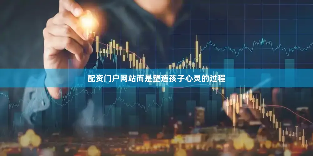 配资门户网站而是塑造孩子心灵的过程