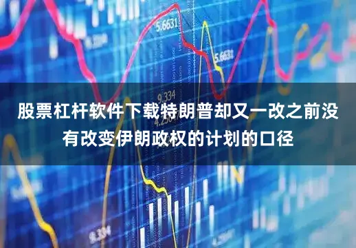 股票杠杆软件下载特朗普却又一改之前没有改变伊朗政权的计划的口径