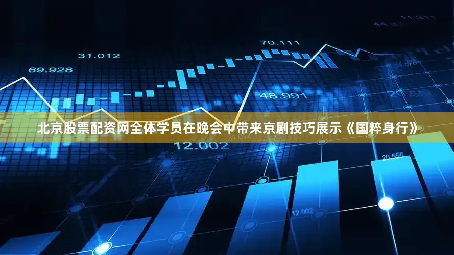 北京股票配资网全体学员在晚会中带来京剧技巧展示《国粹身行》