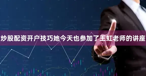 炒股配资开户技巧她今天也参加了王虹老师的讲座