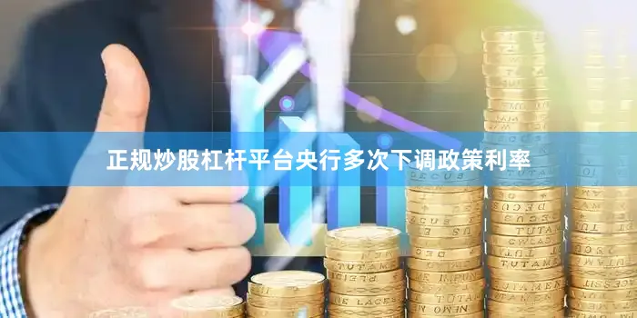 正规炒股杠杆平台央行多次下调政策利率