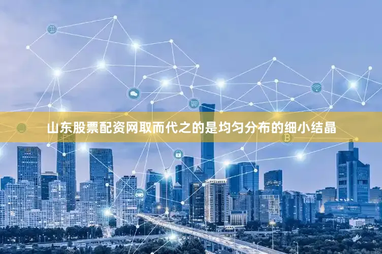 山东股票配资网取而代之的是均匀分布的细小结晶