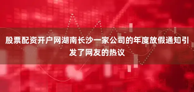 股票配资开户网湖南长沙一家公司的年度放假通知引发了网友的热议