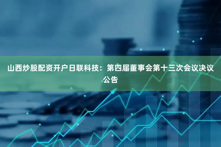 山西炒股配资开户日联科技：第四届董事会第十三次会议决议公告