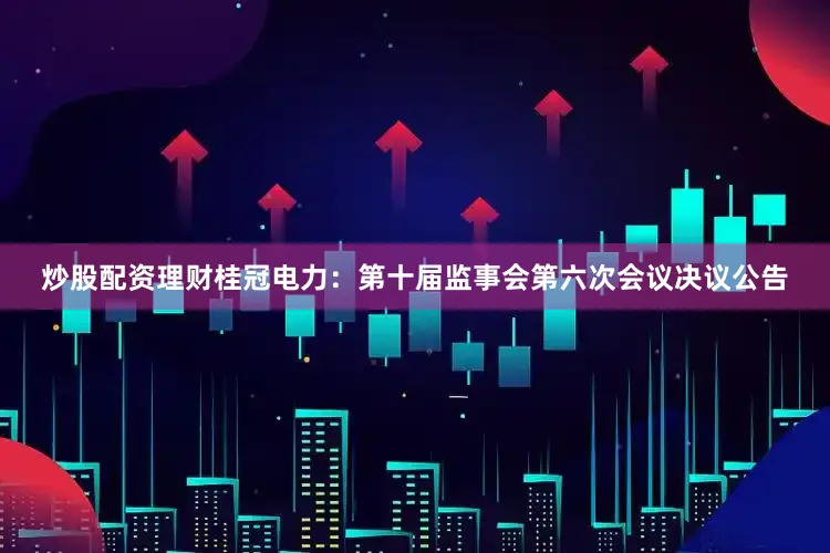 炒股配资理财桂冠电力：第十届监事会第六次会议决议公告