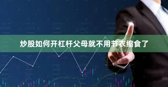 炒股如何开杠杆父母就不用节衣缩食了