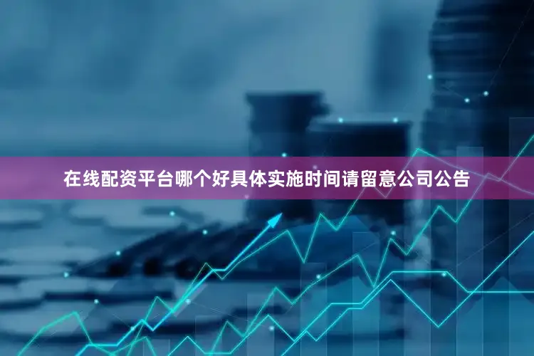 在线配资平台哪个好具体实施时间请留意公司公告