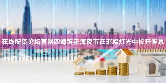 在线配资论坛官网四海镇花海夜市在璀璨灯光中拉开帷幕