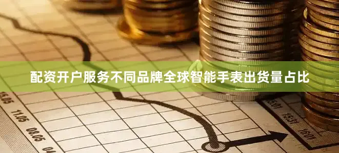 配资开户服务不同品牌全球智能手表出货量占比