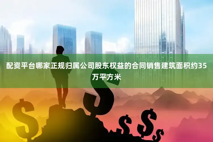 配资平台哪家正规归属公司股东权益的合同销售建筑面积约35万平方米