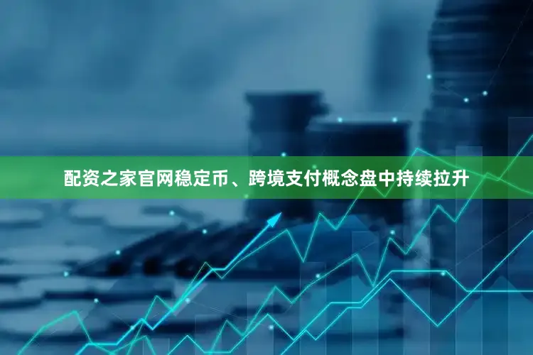 配资之家官网稳定币、跨境支付概念盘中持续拉升