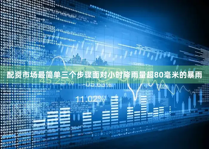 配资市场最简单三个步骤面对小时降雨量超80毫米的暴雨