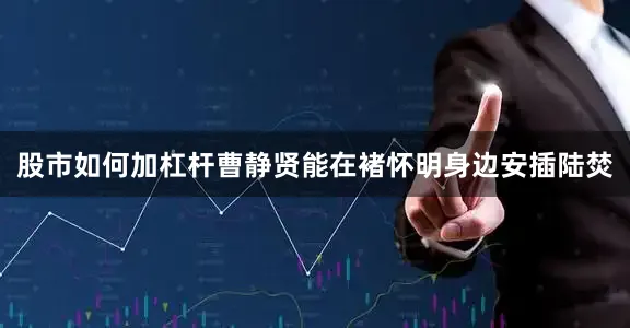 股市如何加杠杆曹静贤能在褚怀明身边安插陆焚