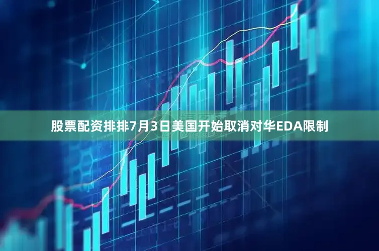 股票配资排排7月3日美国开始取消对华EDA限制
