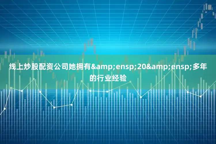 线上炒股配资公司她拥有 20 多年的行业经验