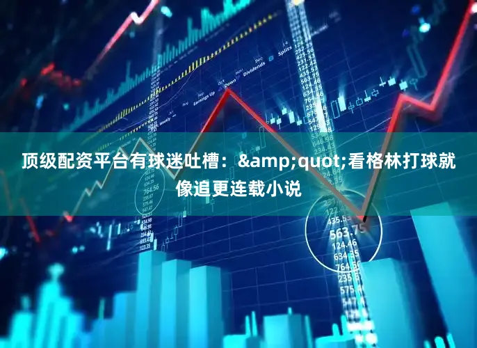 顶级配资平台有球迷吐槽：&quot;看格林打球就像追更连载小说