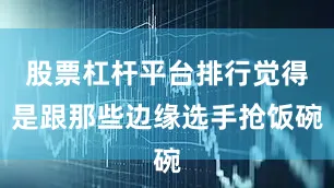 股票杠杆平台排行觉得是跟那些边缘选手抢饭碗