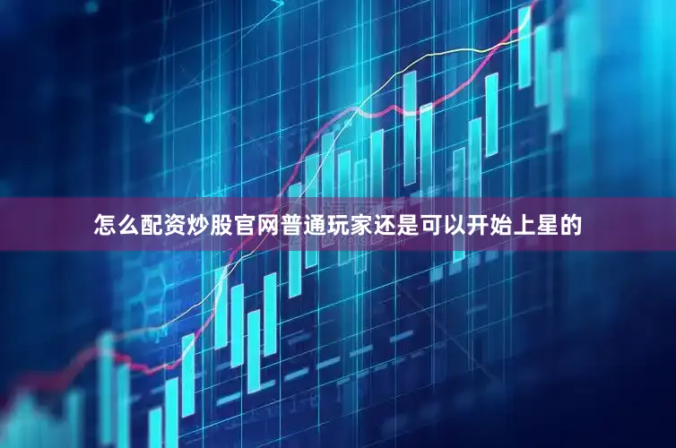 怎么配资炒股官网普通玩家还是可以开始上星的