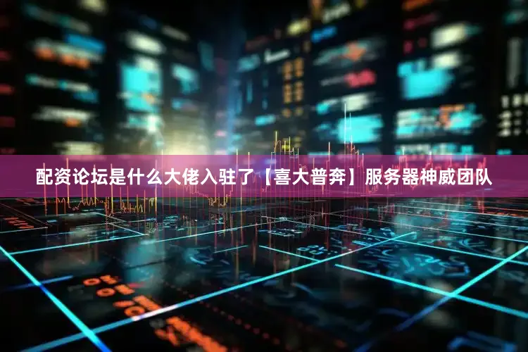 配资论坛是什么大佬入驻了【喜大普奔】服务器神威团队