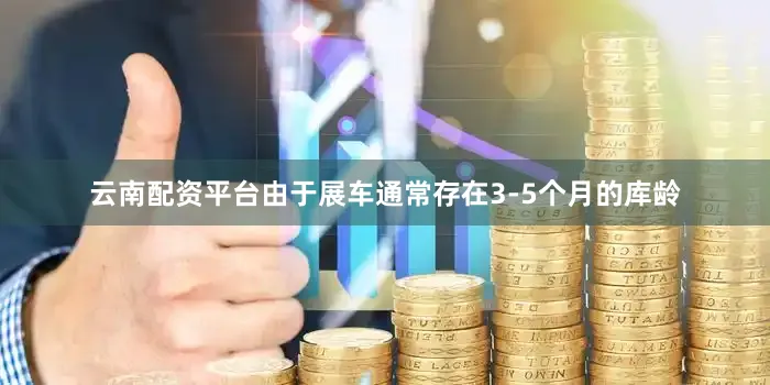 云南配资平台由于展车通常存在3-5个月的库龄
