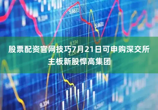 股票配资官网技巧7月21日可申购深交所主板新股悍高集团