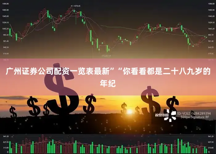 广州证券公司配资一览表最新”“你看看都是二十八九岁的年纪