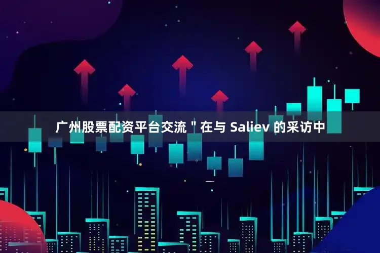 广州股票配资平台交流"在与 Saliev 的采访中
