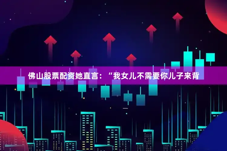 佛山股票配资她直言：“我女儿不需要你儿子来背
