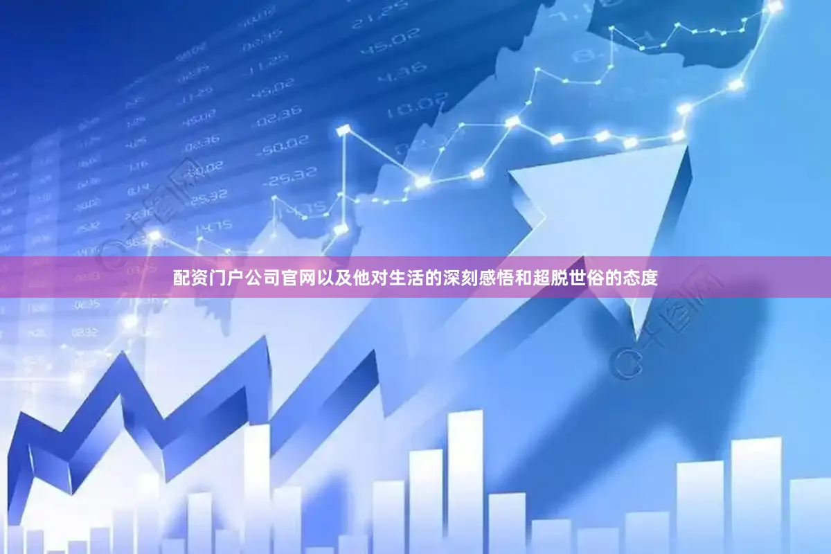 配资门户公司官网以及他对生活的深刻感悟和超脱世俗的态度
