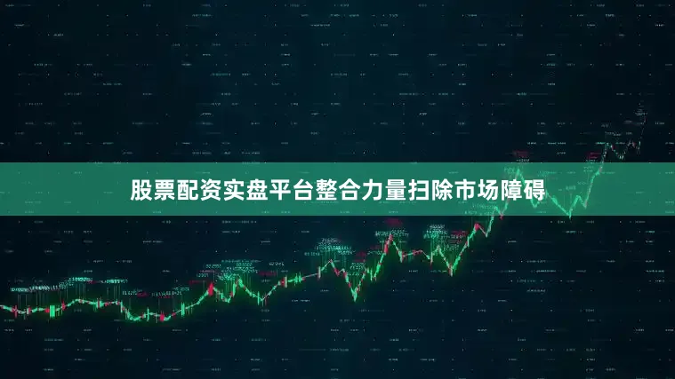 股票配资实盘平台整合力量扫除市场障碍