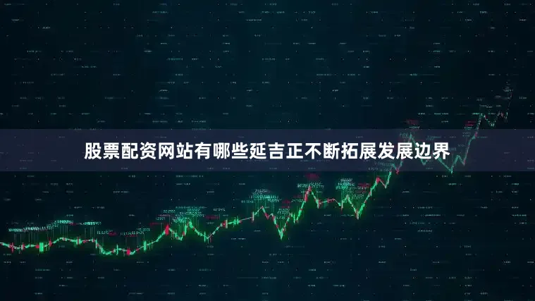 股票配资网站有哪些延吉正不断拓展发展边界