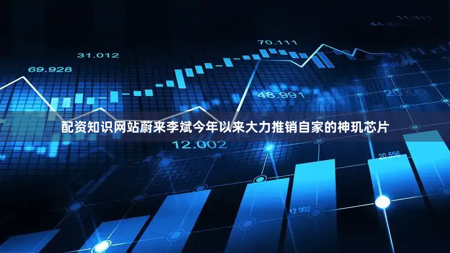 配资知识网站蔚来李斌今年以来大力推销自家的神玑芯片