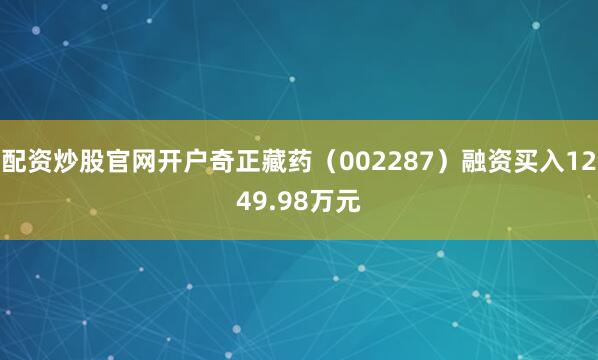 配资炒股官网开户奇正藏药（002287）融资买入1249.98万元