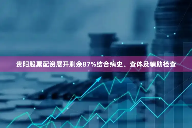 贵阳股票配资展开剩余87%结合病史、查体及辅助检查