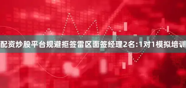 配资炒股平台规避拒签雷区面签经理2名:1对1模拟培训
