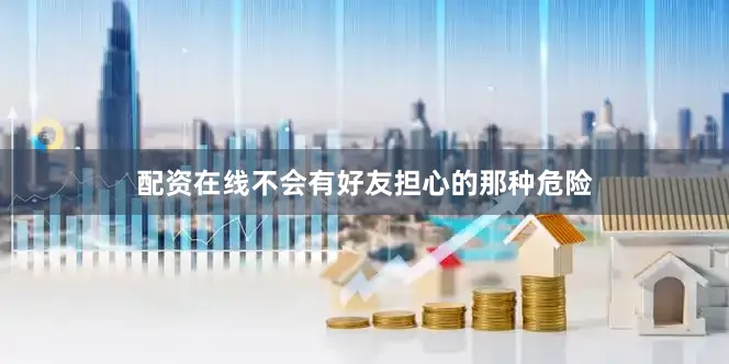 配资在线不会有好友担心的那种危险