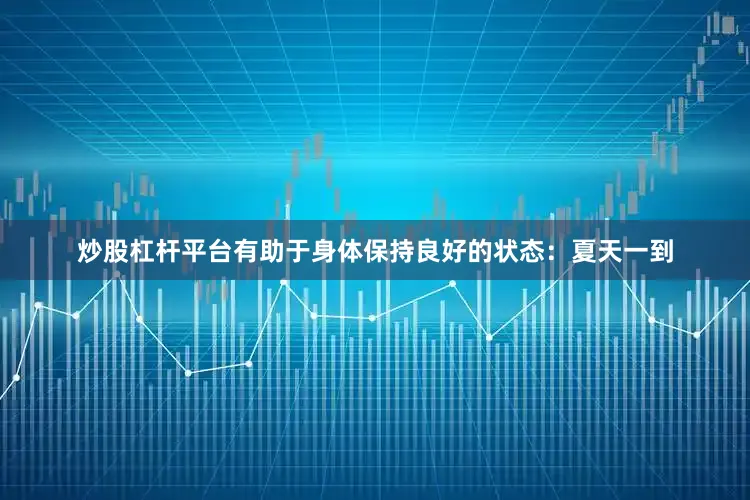 炒股杠杆平台有助于身体保持良好的状态：夏天一到