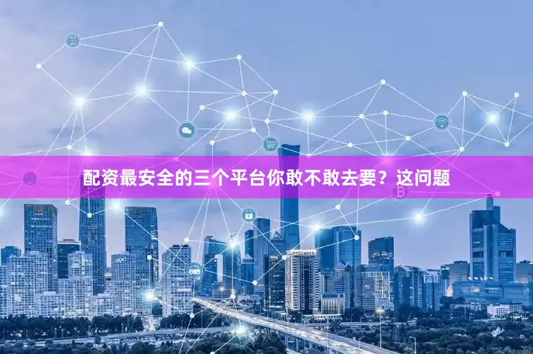 配资最安全的三个平台你敢不敢去要？这问题