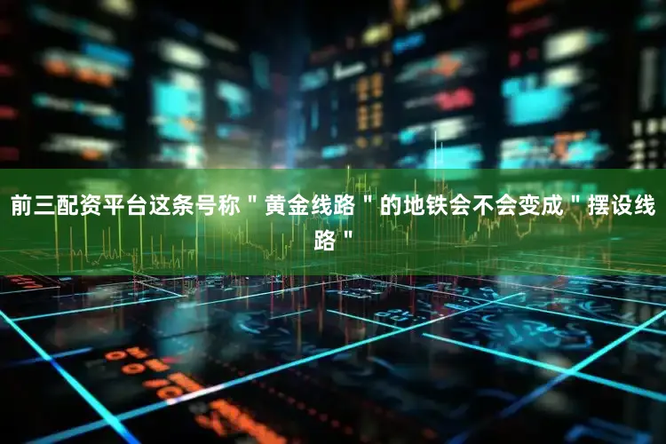 前三配资平台这条号称＂黄金线路＂的地铁会不会变成＂摆设线路＂