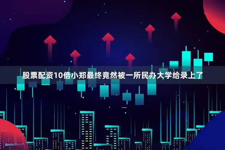 股票配资10倍小郑最终竟然被一所民办大学给录上了