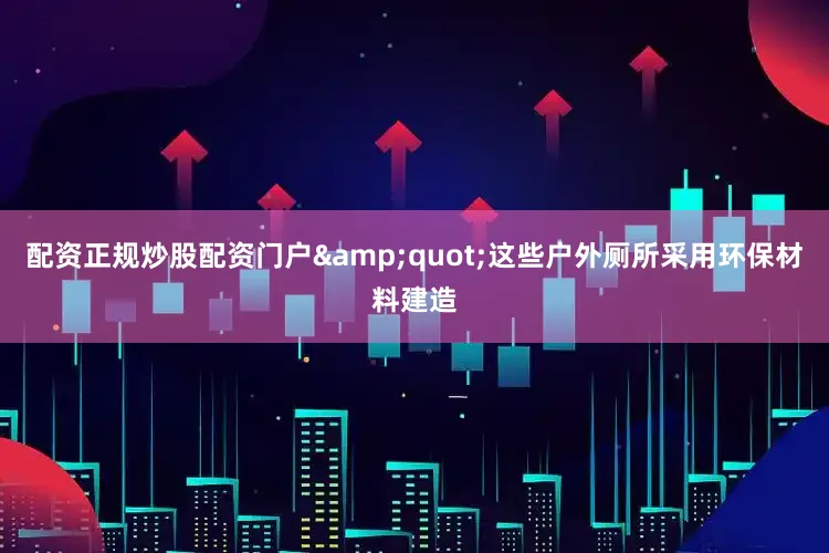 配资正规炒股配资门户&quot;这些户外厕所采用环保材料建造