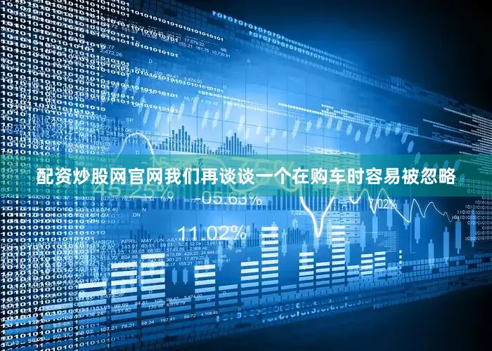 配资炒股网官网我们再谈谈一个在购车时容易被忽略